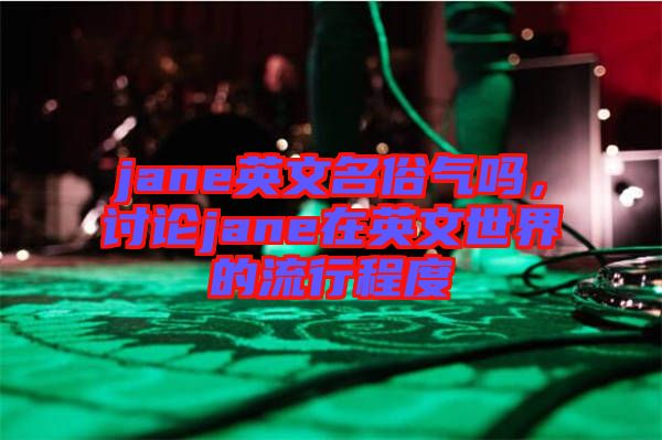jane英文名俗氣嗎，討論jane在英文世界的流行程度