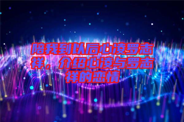 陪我到以后心凌羅志祥，介紹心凌與羅志祥的戀情