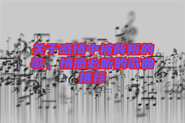 關于感情中被背叛的歌，情感必聽的歌曲推薦