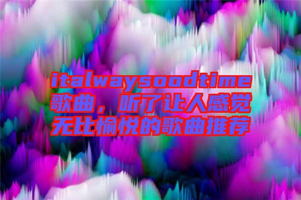 italwaysoodtime歌曲，聽了讓人感覺無比愉悅的歌曲推薦