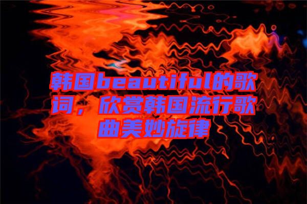 韓國beautiful的歌詞，欣賞韓國流行歌曲美妙旋律