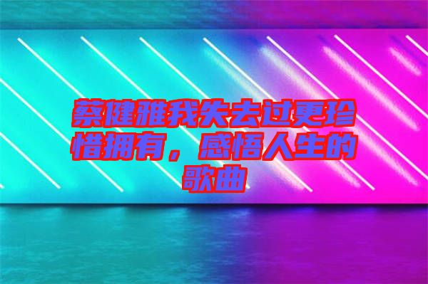 蔡健雅我失去過更珍惜擁有，感悟人生的歌曲