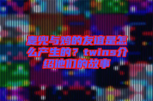 麥兜與雞的友誼是怎么產生的？twins介紹他們的故事