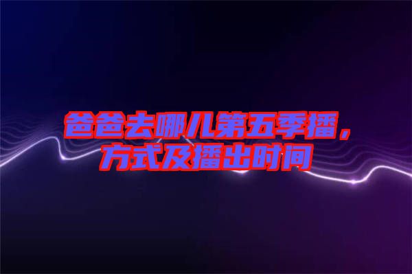 爸爸去哪兒第五季播，方式及播出時間