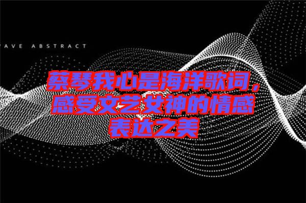 蔡琴我心是海洋歌詞，感受文藝女神的情感表達之美