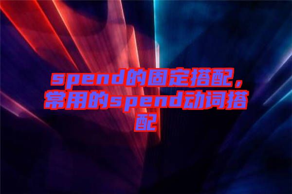 spend的固定搭配，常用的spend動(dòng)詞搭配