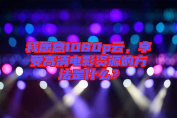 我愿意1080p云，享受高清電影資源的方法是什么？