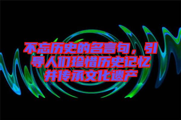 不忘歷史的名言句，引導(dǎo)人們珍惜歷史記憶并傳承文化遺產(chǎn)