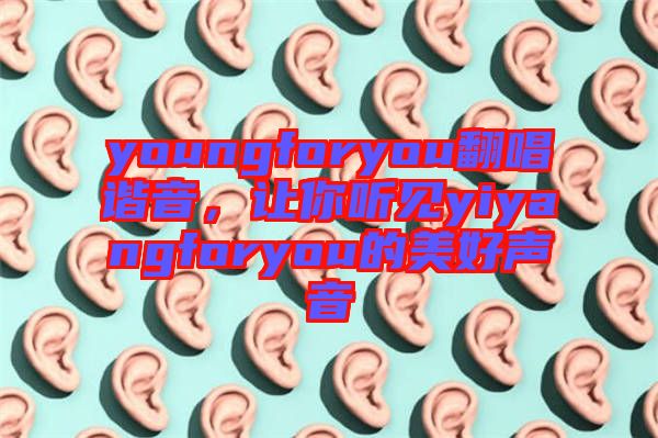 youngforyou翻唱諧音，讓你聽見yiyangforyou的美好聲音