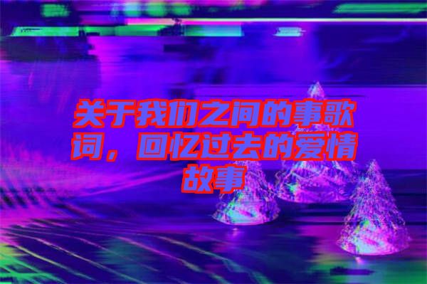 關于我們之間的事歌詞，回憶過去的愛情故事