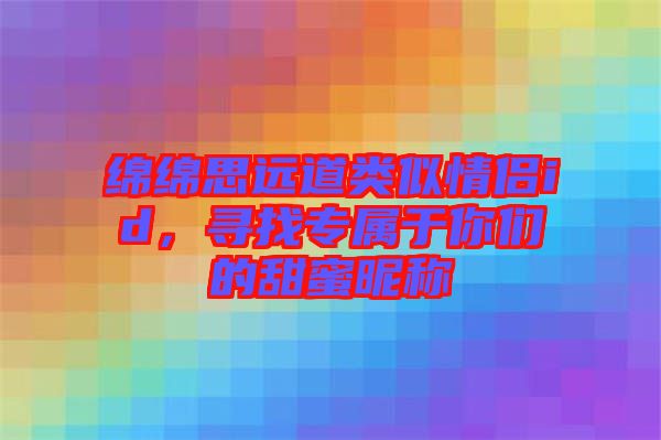 綿綿思遠(yuǎn)道類(lèi)似情侶id，尋找專(zhuān)屬于你們的甜蜜昵稱(chēng)