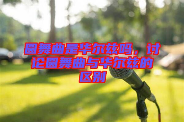 圓舞曲是華爾茲嗎，討論圓舞曲與華爾茲的區(qū)別