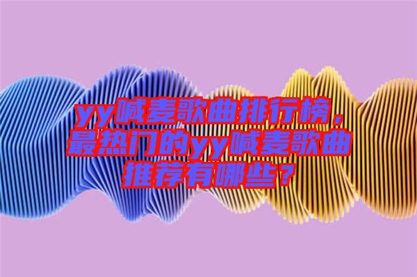 yy喊麥歌曲排行榜，最熱門的yy喊麥歌曲推薦有哪些？