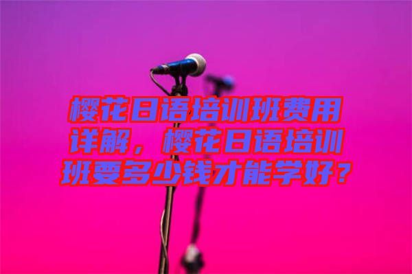 櫻花日語培訓班費用詳解，櫻花日語培訓班要多少錢才能學好？