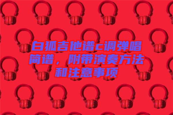 白狐吉他譜c調(diào)彈唱簡(jiǎn)譜，附帶演奏方法和注意事項(xiàng)