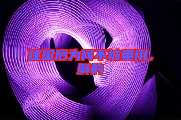 建國后為何不被重用，解的
