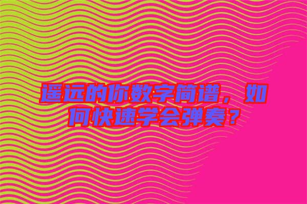 遙遠的你數字簡譜，如何快速學會彈奏？