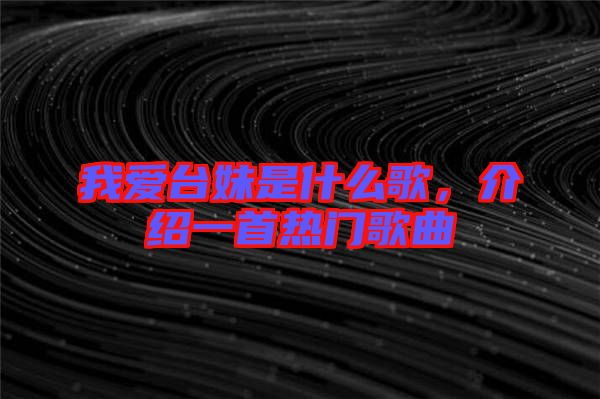 我愛臺妹是什么歌，介紹一首熱門歌曲