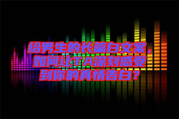 給男生的長(zhǎng)篇白文案，如何讓TA深刻感受到你的真情告白？