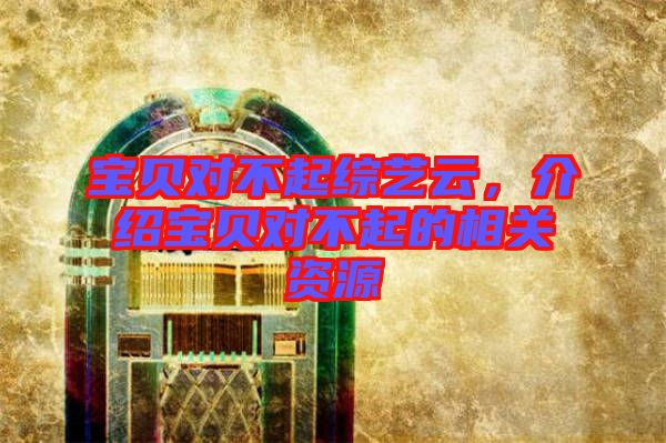寶貝對(duì)不起綜藝云，介紹寶貝對(duì)不起的相關(guān)資源