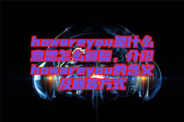 howareyou是什么意思怎么回復(fù)，介紹howareyou的含義及回答方式