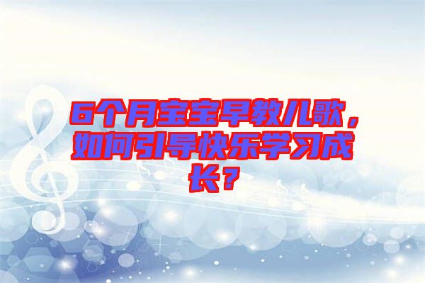 6個(gè)月寶寶早教兒歌，如何引導(dǎo)快樂學(xué)習(xí)成長(zhǎng)？