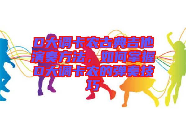 D大調卡農古典吉他演奏方法，如何掌握D大調卡農的彈奏技巧