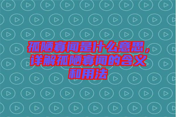 孤陋寡聞是什么意思，詳解孤陋寡聞的含義和用法