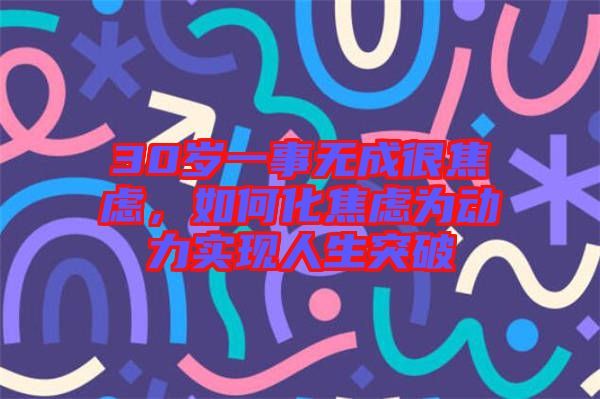 30歲一事無(wú)成很焦慮，如何化焦慮為動(dòng)力實(shí)現(xiàn)人生突破