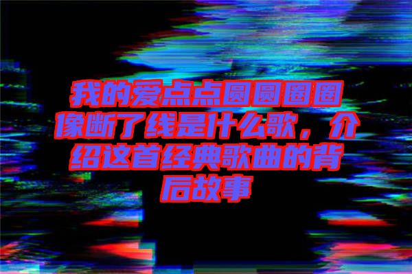 我的愛點點圓圓圈圈像斷了線是什么歌，介紹這首經典歌曲的背后故事