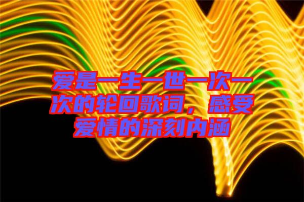 愛是一生一世一次一次的輪回歌詞，感受愛情的深刻內(nèi)涵