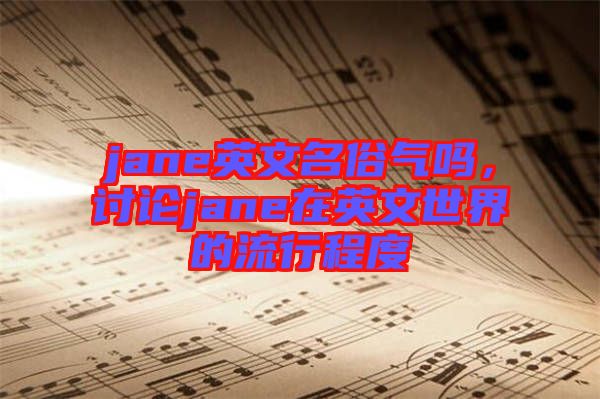 jane英文名俗氣嗎，討論jane在英文世界的流行程度