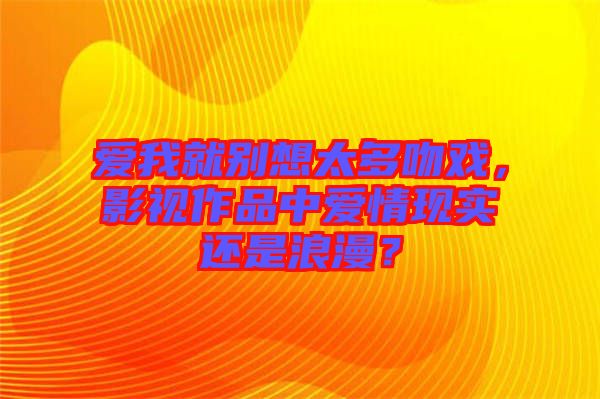 愛(ài)我就別想太多吻戲，影視作品中愛(ài)情現(xiàn)實(shí)還是浪漫？