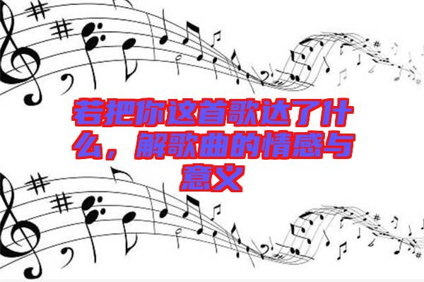 若把你這首歌達了什么，解歌曲的情感與意義