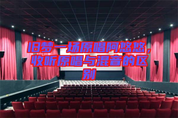 舊夢一場原唱阿悠悠，收聽原唱與混音的區(qū)別