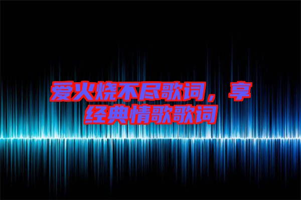 愛火燒不盡歌詞，享經典情歌歌詞