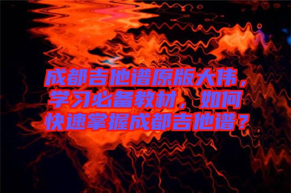 成都吉他譜原版大偉，學習必備教材，如何快速掌握成都吉他譜？