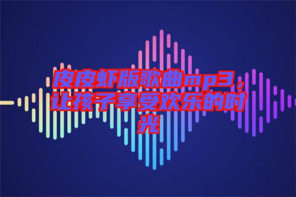 皮皮蝦版歌曲mp3，讓孩子享受歡樂的時光