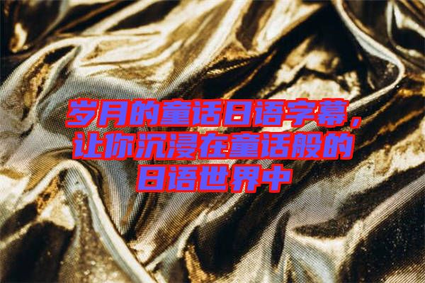 歲月的童話日語(yǔ)字幕，讓你沉浸在童話般的日語(yǔ)世界中