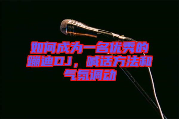 如何成為一名優秀的蹦迪DJ，喊話方法和氣氛調動