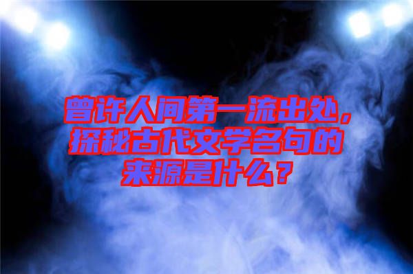 曾許人間第一流出處，探秘古代文學(xué)名句的來源是什么？