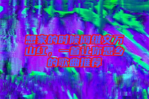 想家的時(shí)候閻維文萬山紅，一首讓你思鄉(xiāng)的歌曲推薦