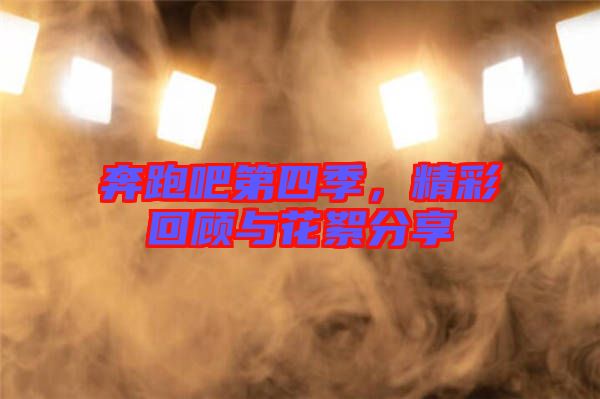 奔跑吧第四季，精彩回顧與花絮分享