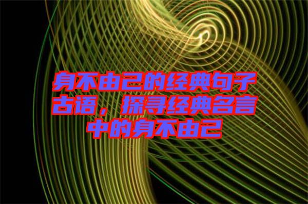 身不由己的經典句子古語，探尋經典名言中的身不由己