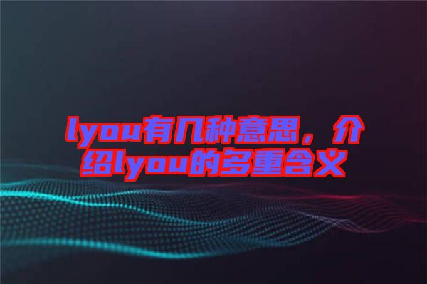 lyou有幾種意思，介紹lyou的多重含義