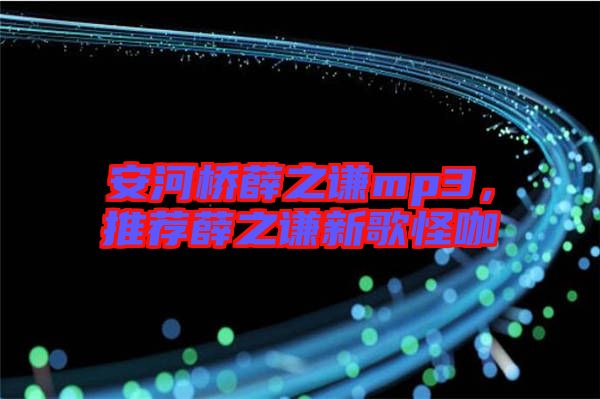 安河橋薛之謙mp3，推薦薛之謙新歌怪咖