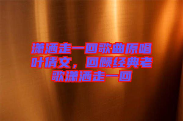 瀟灑走一回歌曲原唱葉倩文，回顧經典老歌瀟灑走一回
