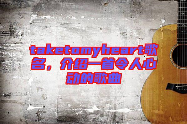 taketomyheart歌名，介紹一首令人心動的歌曲