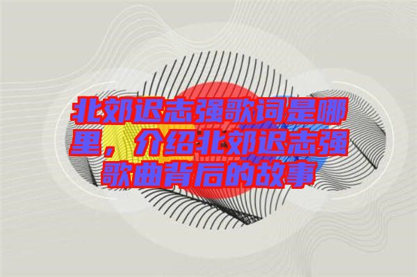北郊遲志強歌詞是哪里，介紹北郊遲志強歌曲背后的故事
