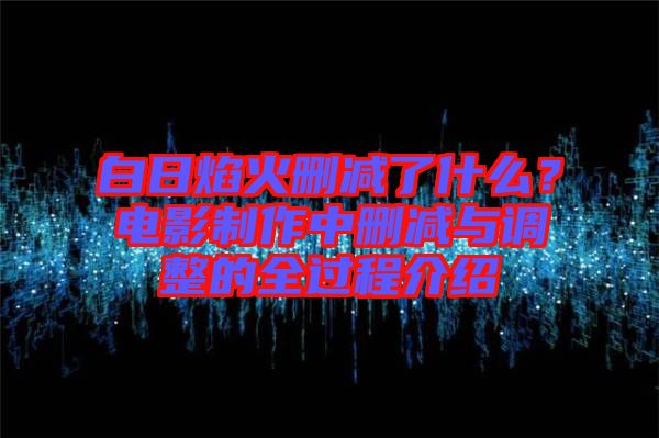 白日焰火刪減了什么？電影制作中刪減與調整的全過程介紹